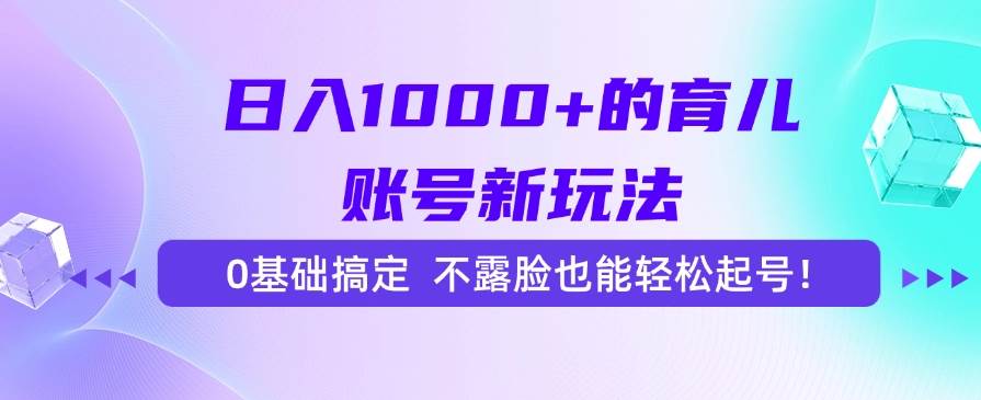 （15272期）日入1000+的育儿账号新玩法，0基础搞定，不露脸也能轻松起号！-网创副业教程