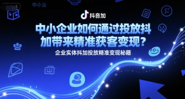 中小企业如何通过投放抖加带来精准获客变现？企业实体抖加投放精准变现秘籍-网创副业教程