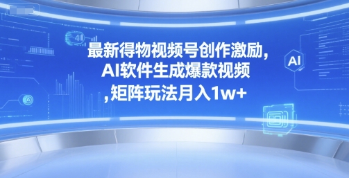 最新得物视频号创作激励，AI软件生成爆款视频 ，矩阵玩法月入1w+-网创副业教程