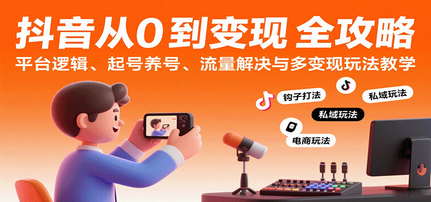 抖音从0到变现认知课：平台逻辑、起号养号、流量解决与多变现玩法教学-网创副业教程
