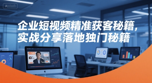 企业短视频精准获客秘籍，实战分享落地独门秘籍-网创副业教程