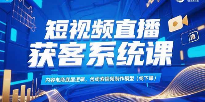 （15282期）短视频直播获客系统课，内容电商底层逻辑，含线索视频制作模型(线下课)-网创副业教程