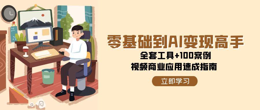 （15081期）零基础到AI变现高手，全套工具+100案例，视频商业应用速成指南-网创副业教程