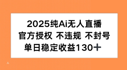 2025纯AI无人直播，官方授权 不违规 不封号，单日收益130+-网创副业教程