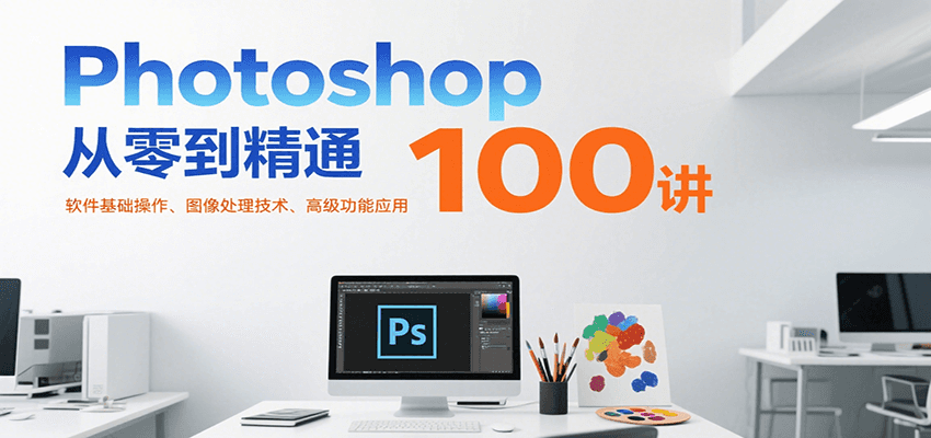 Photoshop从零到精通100讲：软件基础操作、图像处理技术、高级功能应用-网创副业教程