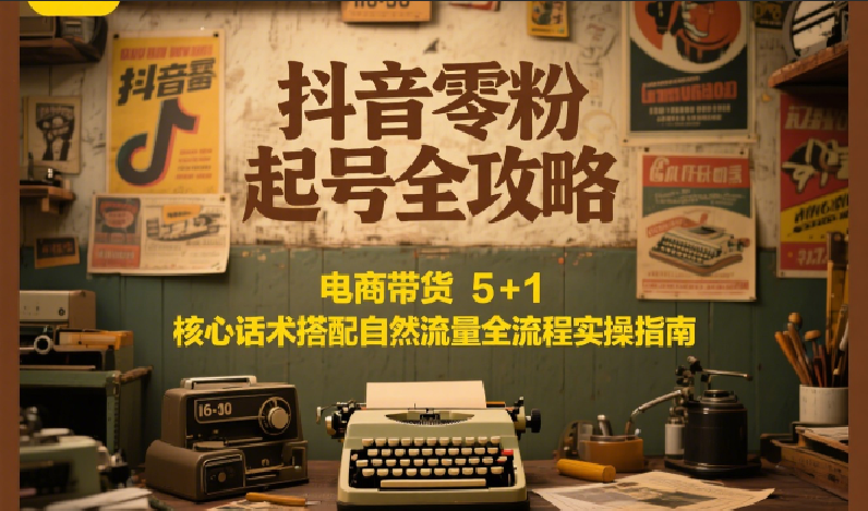 抖音零粉起号全攻略：电商带货 5+1 核心话术搭配自然流量全流程实操指南-网创副业教程