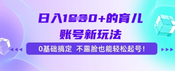 日入多张的育儿账号新玩法，0基础搞定，不露脸也能轻松起号-网创副业教程