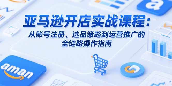 （15439期）亚马逊开店实战课程：从账号注册、选品策略到运营推广的全链路操作指南-网创副业教程