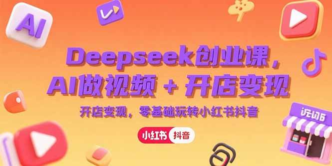 （15286期）Deepseek创业课，AI做视频+开店变现，零基础玩转小红书抖音-网创副业教程
