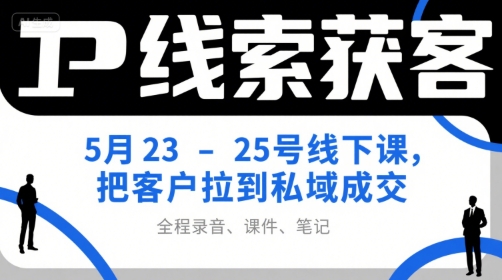 IP线索获客5月23-25号线下课，把客户拉到私域成交（录音+课件+笔记）-网创副业教程