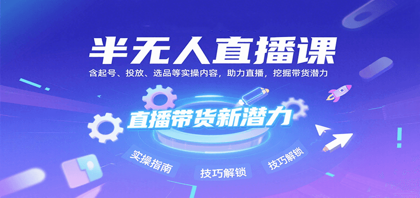 半无人直播课：含起号、投放、选品等实操内容，挖掘直播带货潜力（更新8月）-网创副业教程