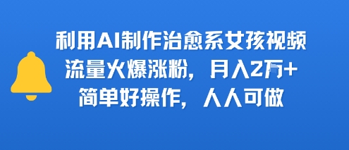 利用AI制作治愈系女孩视频，流量火爆涨粉，月入2W+，简单好操作，人人可做-网创副业教程
