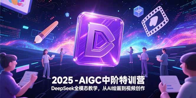（15224期）2025-AIGC中阶特训营，DeepSeek全模态教学，从AI绘画到视频创作-网创副业教程