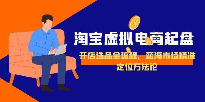（15159期）淘宝虚拟电商起盘，开店选品全流程，蓝海市场精准定位方法论-网创副业教程