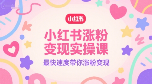 小红书涨粉变现实操课，最快速度带你涨粉变现-网创副业教程