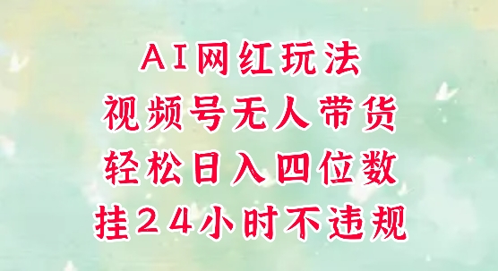 视频号无人直播带货，手机一挂自动爆单，AI网红玩法，带你解放双手，轻松日入四位数-网创副业教程