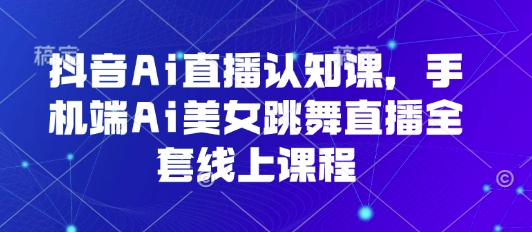 抖音Ai直播认知课，手机端Ai美女跳舞直播全套线上课程-网创副业教程