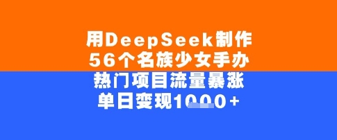 用DeepSeek制作56个名族少女手办，单日变现几张，热门项目流量暴涨-网创副业教程