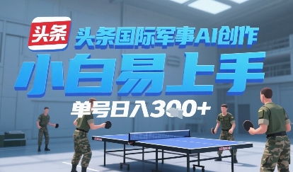 今日头条国际军事AI写作，单号每天轻松3张+-网创副业教程