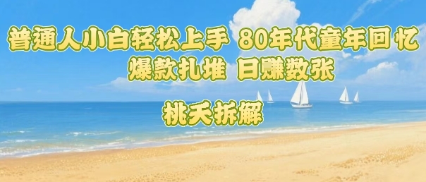 普通人小白轻松上手 80年代童年回忆杀，爆款扎堆，日入数张-网创副业教程