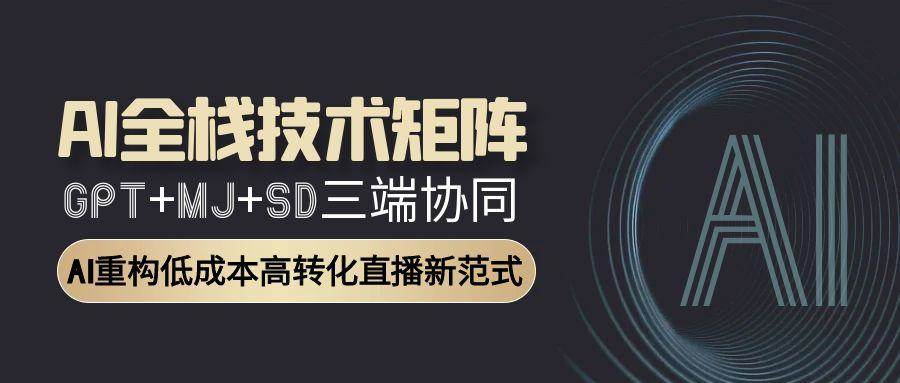 AI全栈技术矩阵：GPT+MJ+SD三端协同，AI重构低成本高转化直播新范式-网创副业教程