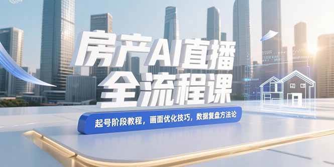 （15363期）房产AI直播全流程课，起号阶段教程，画面优化技巧，数据复盘方法论-网创副业教程