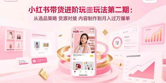 （15719期）小红书带货进阶玩法第二期：从选品策略 货源对接 内容制作到月入过万爆单-网创副业教程