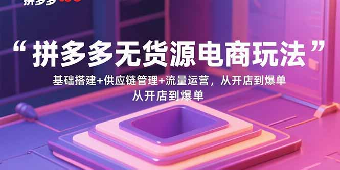 （15886期）拼多多无货源电商玩法：基础搭建+供应链管理+流量运营，从开店到爆单-网创副业教程