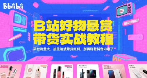 B站好物悬赏带货实战教程，平台流量大，抓住这波带货红利，别再盯着抖音内卷了-网创副业教程