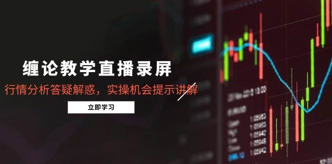 （15727期）缠论教学直播录屏，行情分析答疑解惑，实操机会提示讲解（更新8月）-网创副业教程