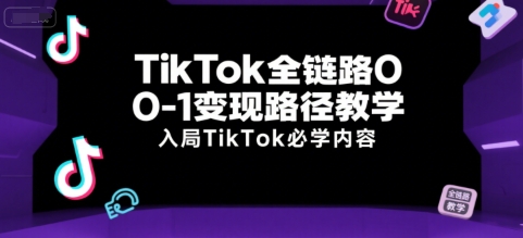 TikTok全链路0-1变现路径教学，入局TikTok必学内容-网创副业教程