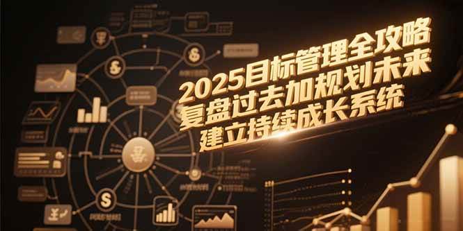 （15199期）2025目标管理全攻略，复盘过去加规划未来，建立持续成长系统-网创副业教程