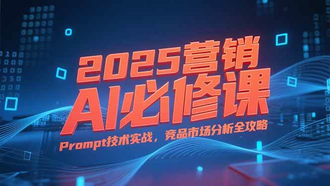 （15306期）2025营销AI必修课，业务拆解逻辑，Prompt技术实战，竞品市场分析全攻略-网创副业教程