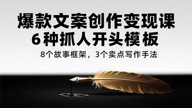 （15308期）爆款文案创作变现课，6种抓人开头模板，8个故事框架，3个卖点写作手法-网创副业教程