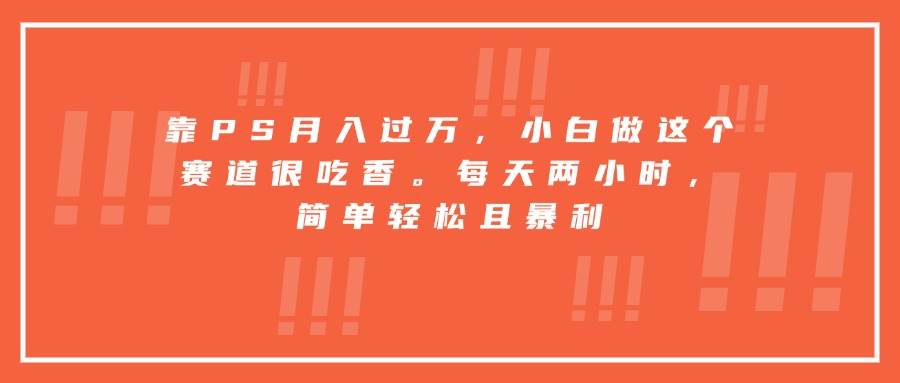 （15764期）靠PS月入过万，小白做这个赛道很吃香。每天两小时，简单轻松且暴利-网创副业教程