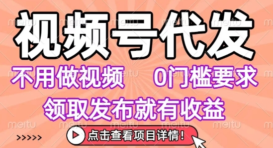 视频号代发，不用剪辑不用做视频，0门槛要求，领取发布就有收益，任务没有无上限，小白轻松上手【揭秘】-网创副业教程
