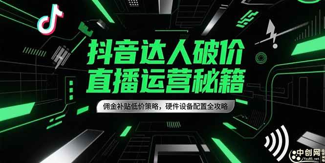 （15185期）抖音达人破价直播运营秘籍，佣金补贴低价策略，硬件设备配置全攻略-网创副业教程