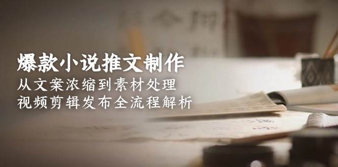 （15098期）爆款小说推文制作，从文案浓缩到素材处理，视频剪辑发布全流程解析-网创副业教程