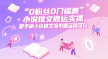 0 粉丝0门槛小说推文搬运实操，新手做小说推文简单搬运就可以-网创副业教程