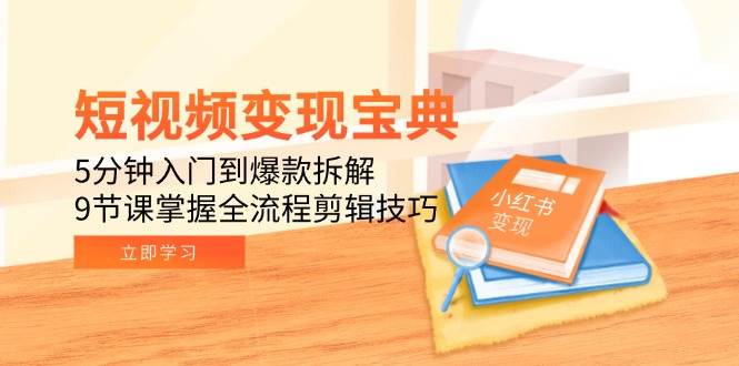 短视频变现宝典：5分钟入门到爆款拆解，9节课掌握全流程剪辑技巧-网创副业教程