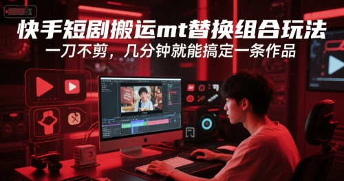 快手短剧搬运mt替换组合玩法，一刀不剪，几分钟就能搞定一条作品-网创副业教程