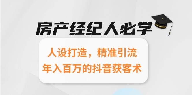 （15095期）房产经纪人必学：人设打造，精准引流，年入百万的抖音获客术-网创副业教程