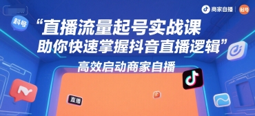 直播流量起号实战课，助你快速掌握抖音直播逻辑，高效启动商家自播-网创副业教程