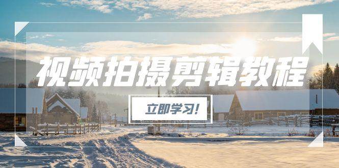 （15154期）视频拍摄剪辑教程，从基础操作到进阶，爆款视频全流程生产术-网创副业教程