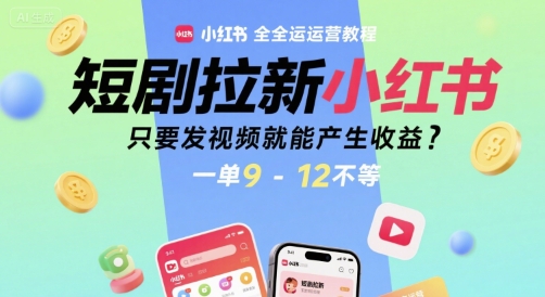 短剧拉新小红书全运营教程，只要发视频就能产生收益，一单9-12不等-网创副业教程