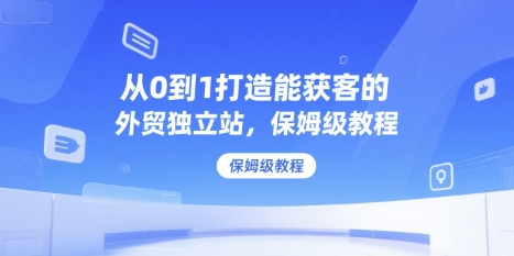 从0到1打造能获客的外贸独立站，保姆级教程-网创副业教程