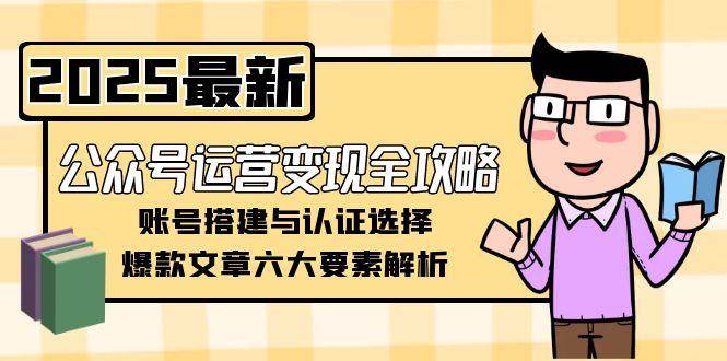 （15142期）公众号运营变现全攻略，账号搭建与认证选择，爆款文章六大要素解析-网创副业教程