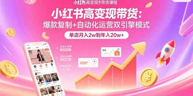 （15720期）小红书高变现带货：爆款复制+自动化运营双引擎模式 单店月入2w到年入20w+-网创副业教程