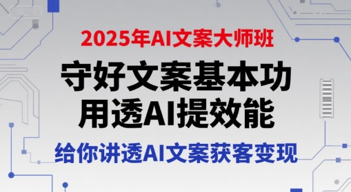 2025年AI文案大师班，守好文案基本功，用透AI提效能，给你讲透AI文案获客变现-网创副业教程