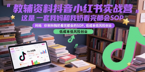 教辅资料抖音小红书实战营，这是一套我妈和我奶看完都会的SOP，低成本低风险创业（更新）-网创副业教程